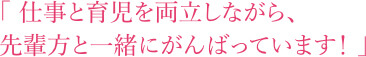 仕事と育児を両立しながら、先輩方と先輩方と一緒にがんばっています！