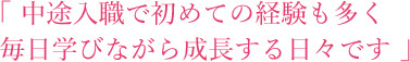 中途入社で初めての初めての経験も多く多く毎日学びながら学びながら成長する日々です