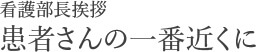 看護部長挨拶 患者さんの一番近くに
