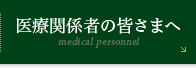 医療関係者の皆さまへ