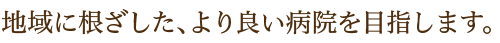 地域に根ざした、より良い病院を目指します。